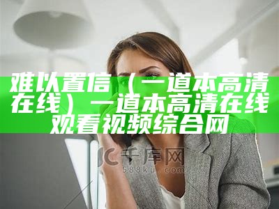 难以置信（一道本高清在线）一道本高清在线观看视频综合网