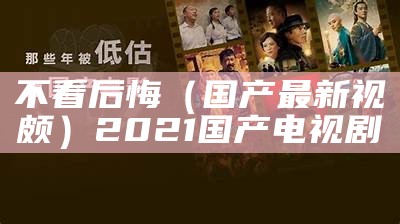 不看后悔（国产最新视颇）2021国产电视剧（不看后悔的电视剧）