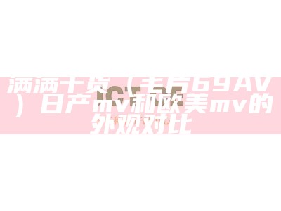 满满干货（毛片69AV）日产mv和欧美mv的外观对比