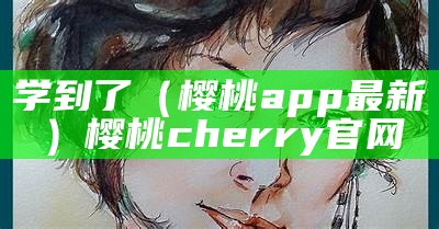 学到了（樱桃app最新）樱桃cherry官网