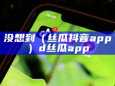 没想到（丝瓜抖音app）d丝瓜app