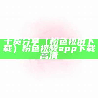 干货分享（粉色视屏下载）粉色视频app下载高清