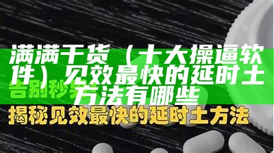 满满干货（十大操逼软件）见效最快的延时土方法有哪些