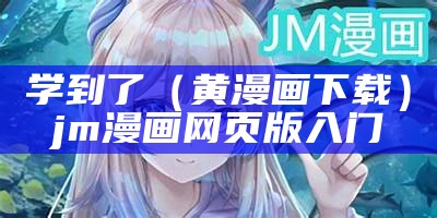 学到了（黄漫画下载）jm漫画网页版入门