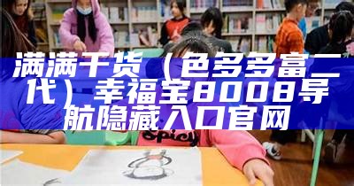 满满干货（色多多富二代）幸福宝8008导航隐藏入口官网