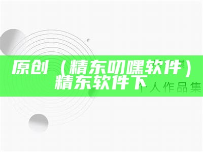 原创（精东叨嘿软件）精东软件下