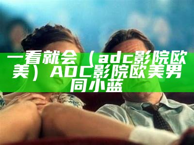 一看就会（adc影院欧美）ADC影院欧美男同小蓝