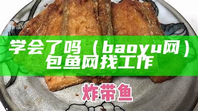 学会了吗（baoyu网）包鱼网找工作（学会了吗国语）