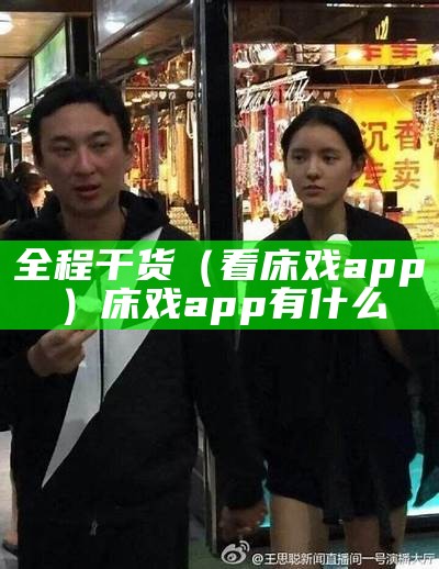 全程干货（看床戏app）床戏app有什么（床戏软件有什么）