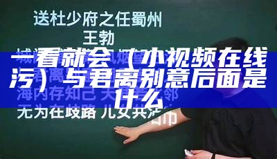 一看就会（小视频在线污）与君离别意后面是什么（与君离别意的君指的是谁）