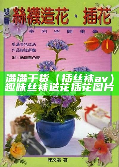 满满干货（插丝袜av）趣味丝袜造花插花图片（丝袜花80种做法视频）