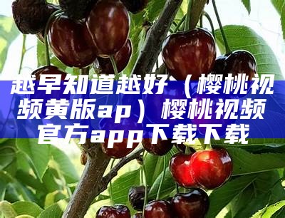 越早知道越好（樱桃视频黄版ap）樱桃视频官方app下载 下载