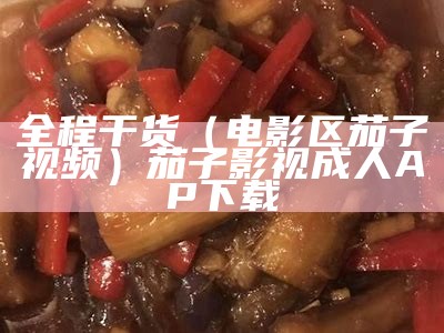 全程干货（电影区茄子视频）茄子影视成人AP下载（茄子影视下载安装官方）