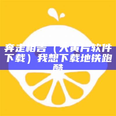 奔走相告（大黄片软件下载）我想下载地铁跑酷（大黄软件无∨ip）