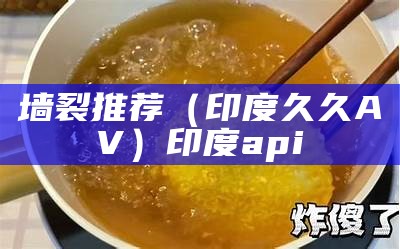 墙裂推荐（印度久久AV）印度api（看印度a后）