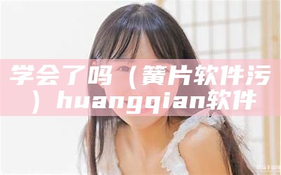 学会了吗（簧片软件污）huangqian软件