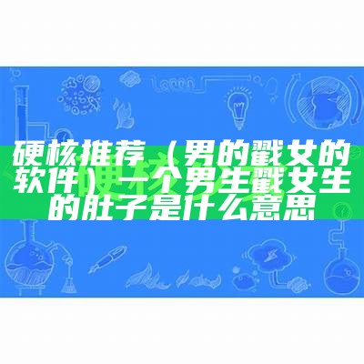 硬核推荐（男的戳女的软件）一个男生戳女生的肚子是什么意思