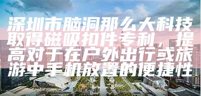 深圳市脑洞那么大科技取得磁吸扣件专利，提高对于在户外出行或旅游中手机放置的便捷性