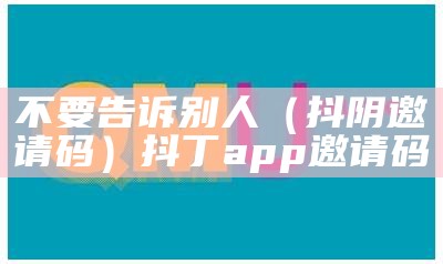 不要告诉别人（抖阴邀请码）抖丁app邀请码