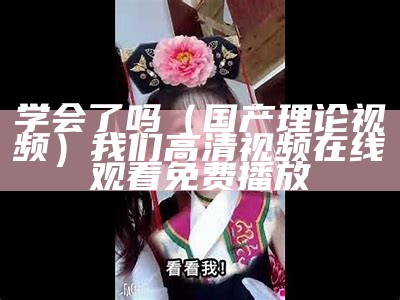 学会了吗（国产理论视频）我们高清视频在线观看免费播放