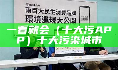 一看就会（十大污APP）十大污染城市（十大十大污染软件）