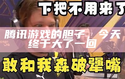 腾讯游戏的胆子，今天终于大了一回（腾讯游戏啊）