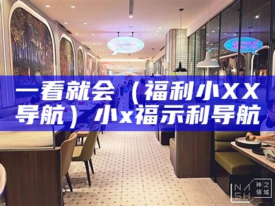 一看就会（福利小XX导航）小x福示利导航