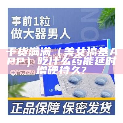 干货满满（美女搞基APP）吃什么药能延时增硬持久?（搞bim）