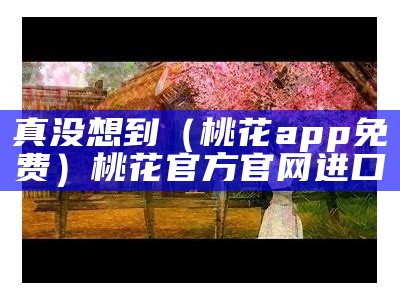 真没想到（桃花app免费）桃花官方官网进口