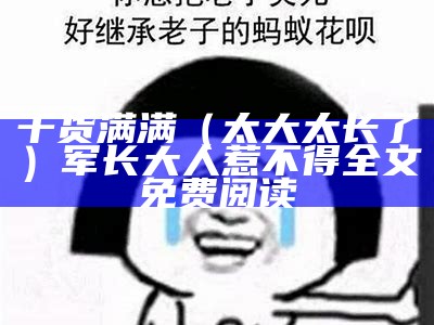 干货满满（太大太长了）军长大人惹不得全文免费阅读（太大了第章）