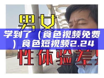 学到了（食色视频免费）食色短视频2.24（食色app1.1.1下载短视频）