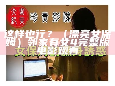 这样也行？（漂亮女保姆）邻家有女4完整版电影观看