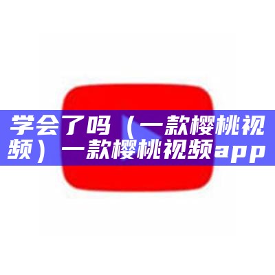 学会了吗（一款樱桃视频）一款樱桃视频app（樱桃视频这个软件怎么样）