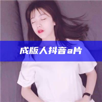 成版人抖音a片