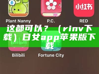 这都可以？（rinv下载）日女app 苹果版下载