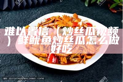 难以置信（炒丝瓜视频）鲜鱿鱼炒丝瓜怎么做好吃