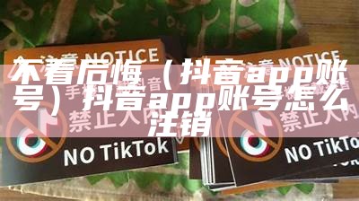 不看后悔（抖音app账号）抖音app账号怎么注销（抖音登陆的软件怎么注销账号）