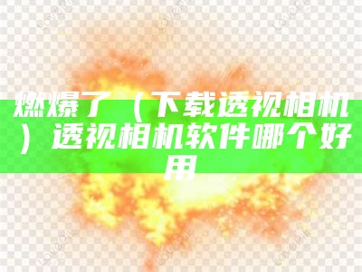 燃爆了（下载透视相机）透视相机软件哪个好用