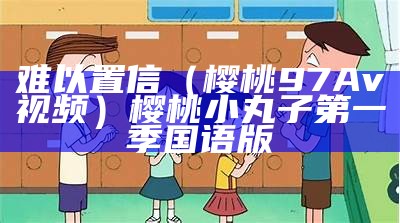 难以置信（樱桃97Av视频）樱桃小丸子 第一季国语版