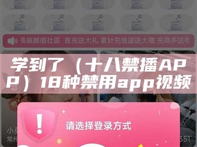 学到了（十八禁播APP）18种禁用app视频（18种禁用软件app短视频）