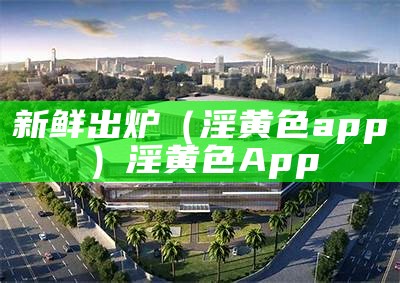 新鲜出炉（淫黄色app）淫黄色App