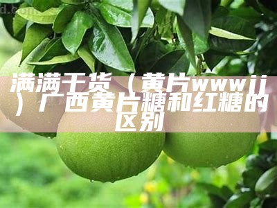 满满干货（黄片wwwjj）广西黄片糖和红糖的区别（黄片糖和红糖哪个好）