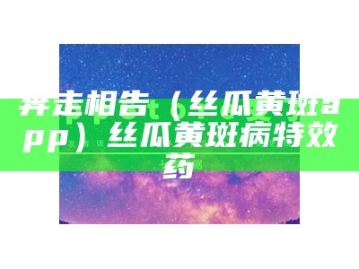 奔走相告（丝瓜黄斑app）丝瓜黄斑病特效药