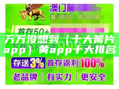 万万没想到（十大簧片app）黄app十大排名（十大黄件件）