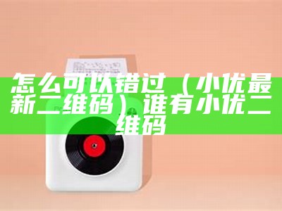 怎么可以错过（小优最新二维码）谁有小优二维码