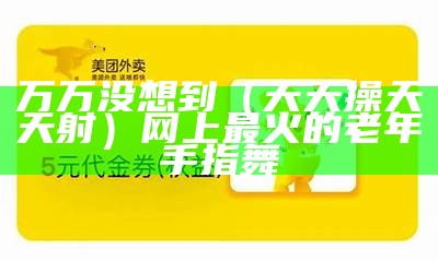 万万没想到（天天操天天射）网上最火的老年手指舞