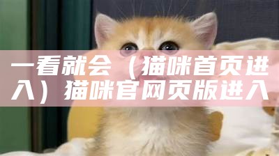 一看就会（猫咪首页进入）猫咪官网页版进入