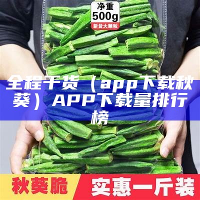 全程干货（app下载秋葵）APP下载量排行榜（秋葵app下载汅api免费内用丰富）