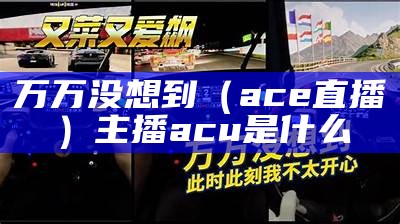 万万没想到（ace直播）主播acu是什么（acu 直播）