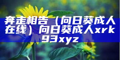 奔走相告（向日葵成人在线）向日葵成人xrk93xyz（向日癸视频成人版）